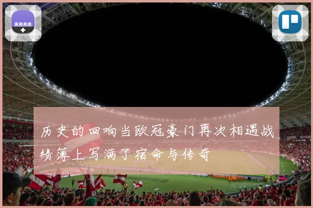 历史的回响当欧冠豪门再次相遇战绩簿上写满了宿命与传奇