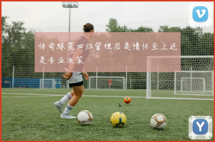 传奇球星回归管理层是情怀至上还是专业决策