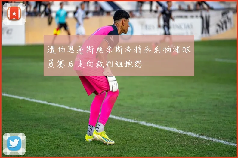 遭伯恩茅斯绝杀斯洛特和利物浦球员赛后走向裁判组抱怨