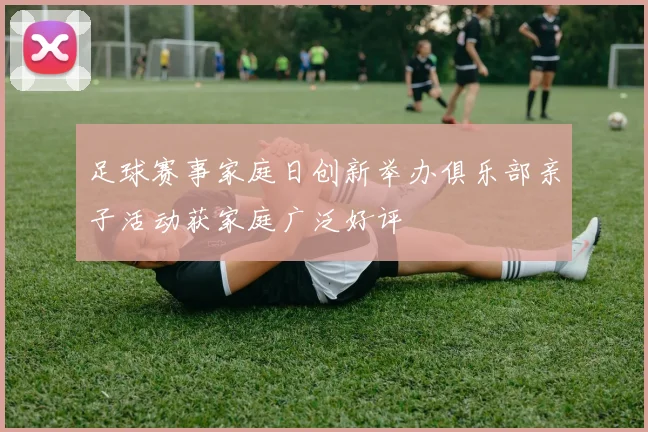 足球赛事家庭日创新举办俱乐部亲子活动获家庭广泛好评
