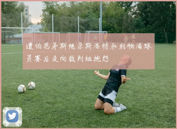 遭伯恩茅斯绝杀斯洛特和利物浦球员赛后走向裁判组抱怨