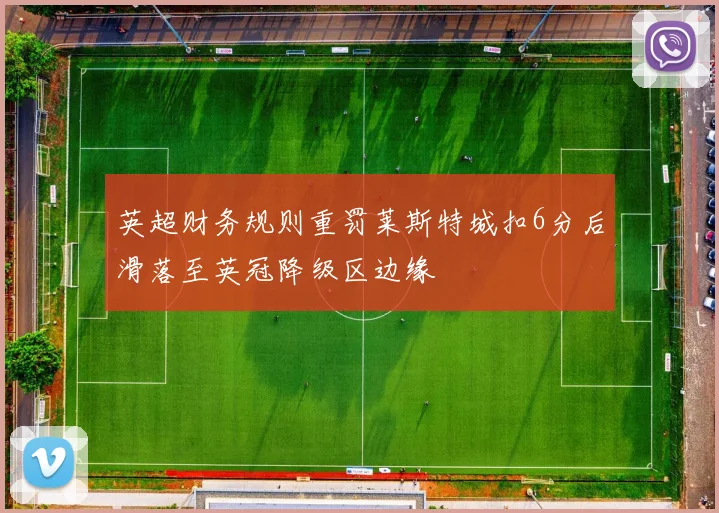 英超财务规则重罚莱斯特城扣6分后滑落至英冠降级区边缘