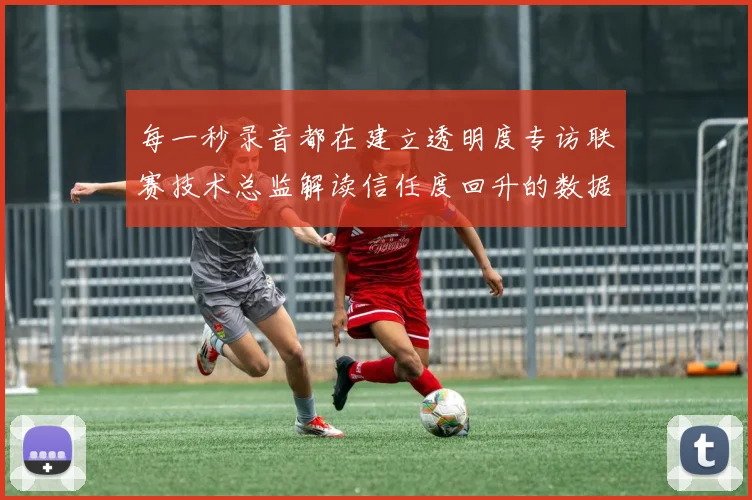 每一秒录音都在建立透明度专访联赛技术总监解读信任度回升的数据密码